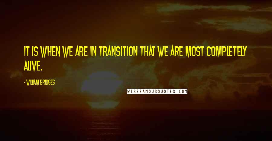William Bridges quotes: It is when we are in transition that we are most completely alive.