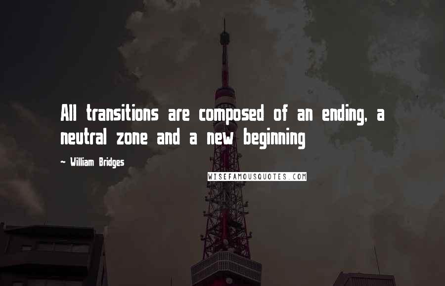 William Bridges quotes: All transitions are composed of an ending, a neutral zone and a new beginning