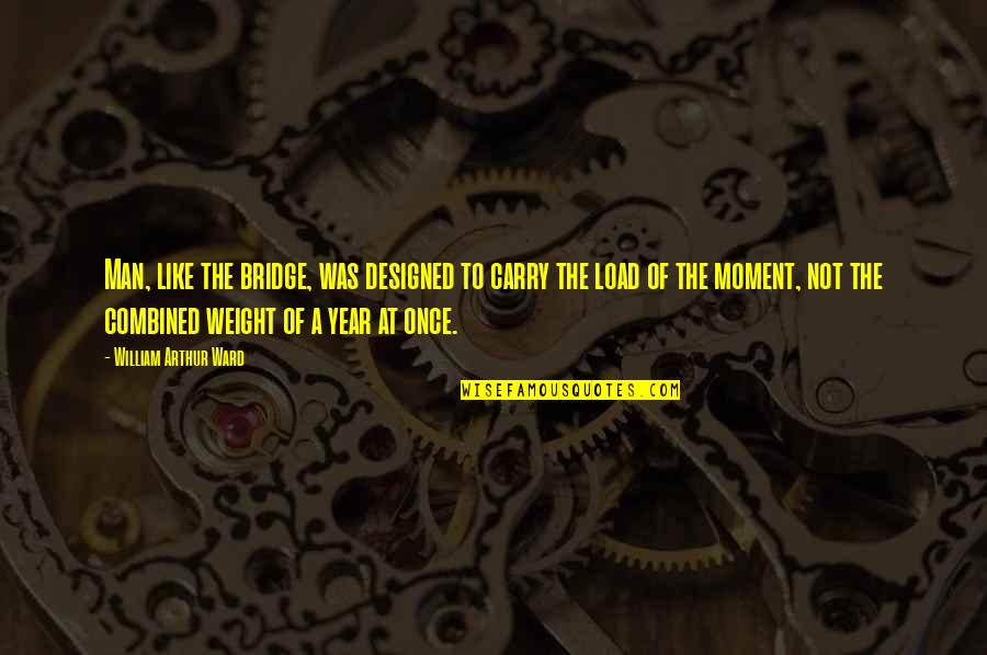 William Bridges Quotes By William Arthur Ward: Man, like the bridge, was designed to carry William Bridges Quotes By William Arthur Ward: Man, like the bridge, was designed to carry