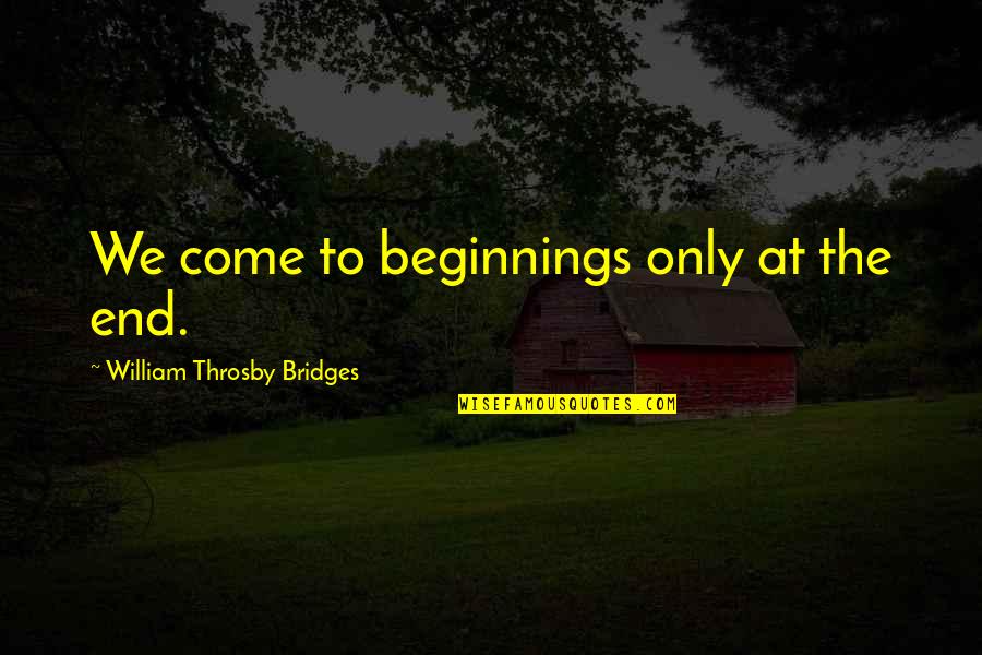 William Bridges Quotes By William Throsby Bridges: We come to beginnings only at the end.