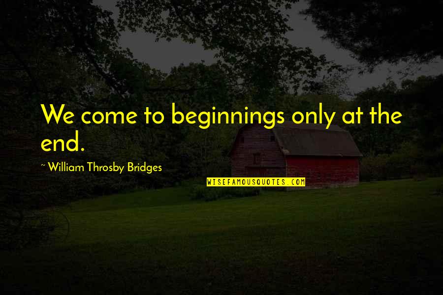 William Bridges Quotes By William Throsby Bridges: We come to beginnings only at the end. William Bridges Quotes By William Throsby Bridges: We come to beginnings only at the end.