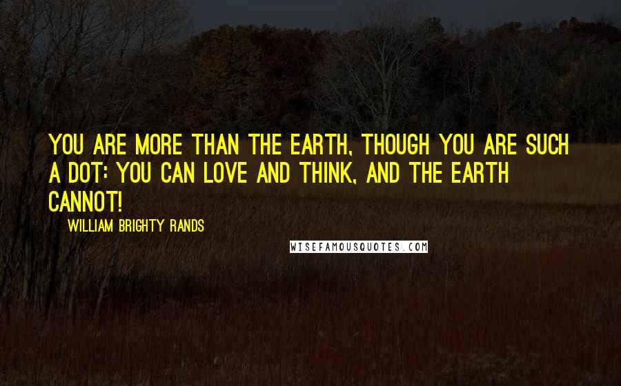 William Brighty Rands quotes: You are more than the Earth, though you are such a dot: You can love and think, and the Earth cannot!