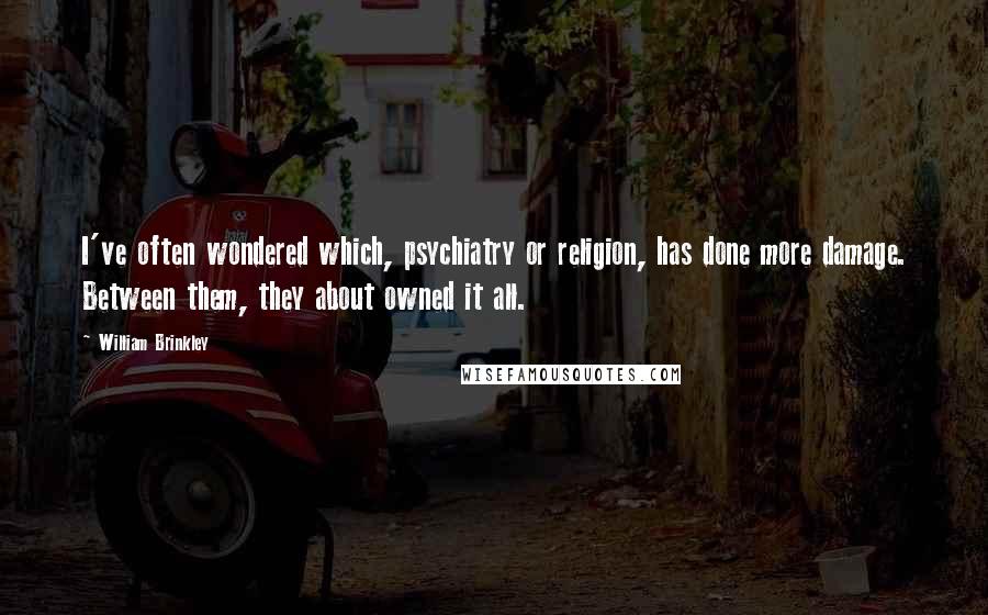 William Brinkley quotes: I've often wondered which, psychiatry or religion, has done more damage. Between them, they about owned it all.