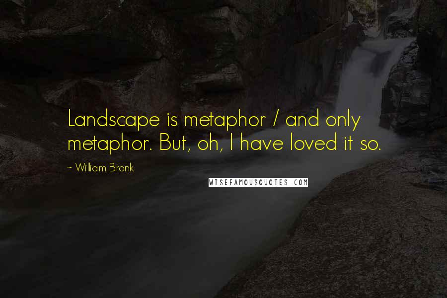 William Bronk quotes: Landscape is metaphor / and only metaphor. But, oh, I have loved it so.