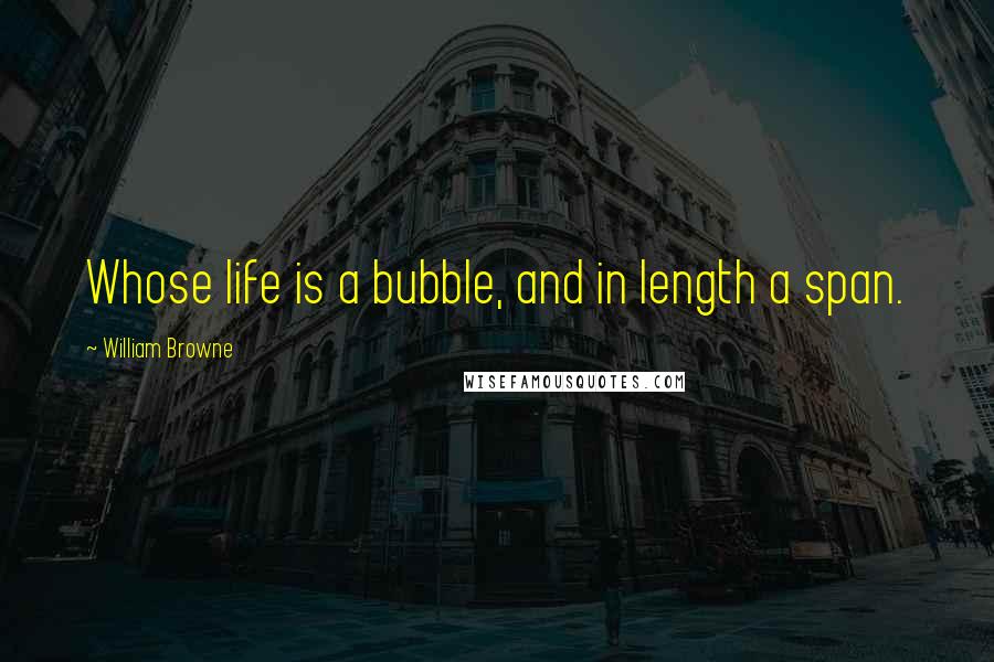 William Browne quotes: Whose life is a bubble, and in length a span.