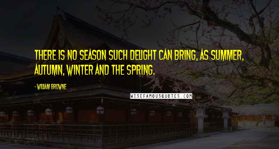 William Browne quotes: There is no season such delight can bring, as summer, autumn, winter and the spring.