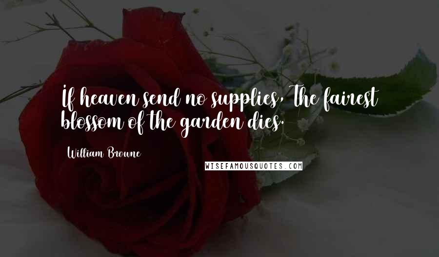 William Browne quotes: If heaven send no supplies, The fairest blossom of the garden dies.