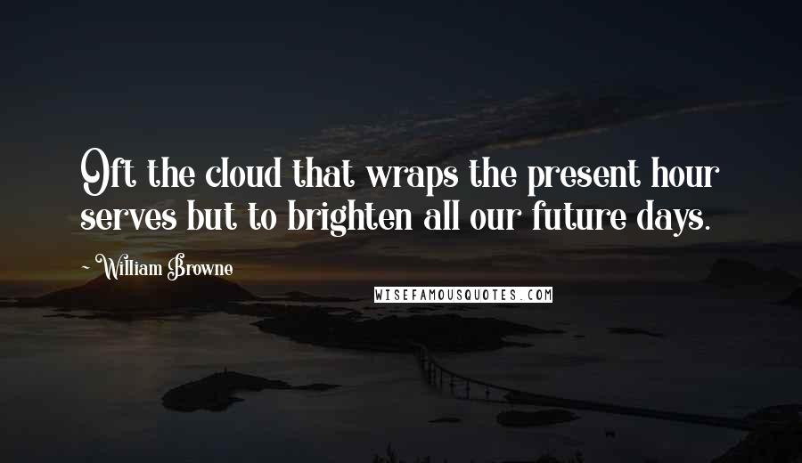 William Browne quotes: Oft the cloud that wraps the present hour serves but to brighten all our future days.