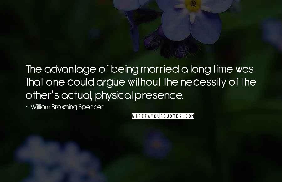 William Browning Spencer quotes: The advantage of being married a long time was that one could argue without the necessity of the other's actual, physical presence.