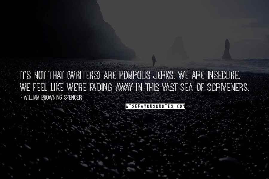 William Browning Spencer quotes: It's not that [writers] are pompous jerks. We are insecure. We feel like we're fading away in this vast sea of scriveners.