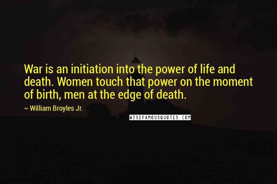 William Broyles Jr. quotes: War is an initiation into the power of life and death. Women touch that power on the moment of birth, men at the edge of death.