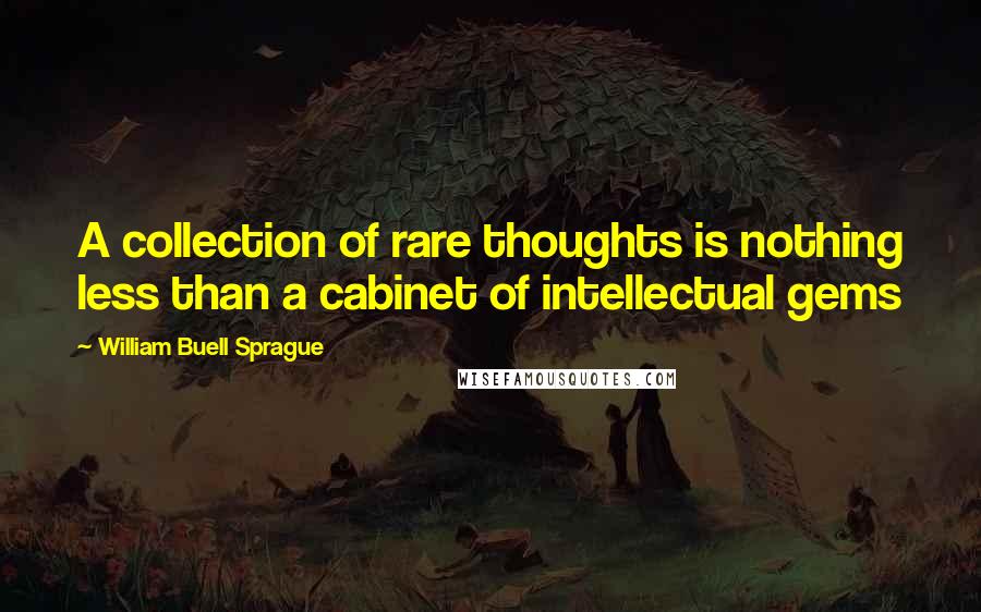 William Buell Sprague quotes: A collection of rare thoughts is nothing less than a cabinet of intellectual gems