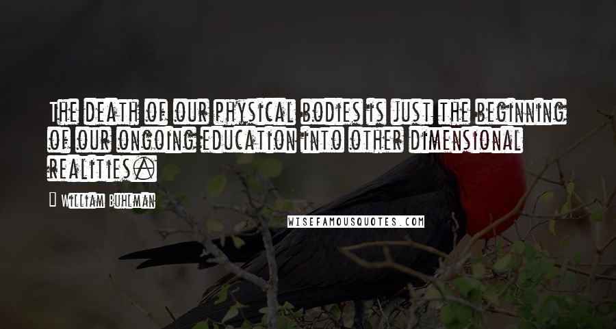 William Buhlman quotes: The death of our physical bodies is just the beginning of our ongoing education into other dimensional realities.