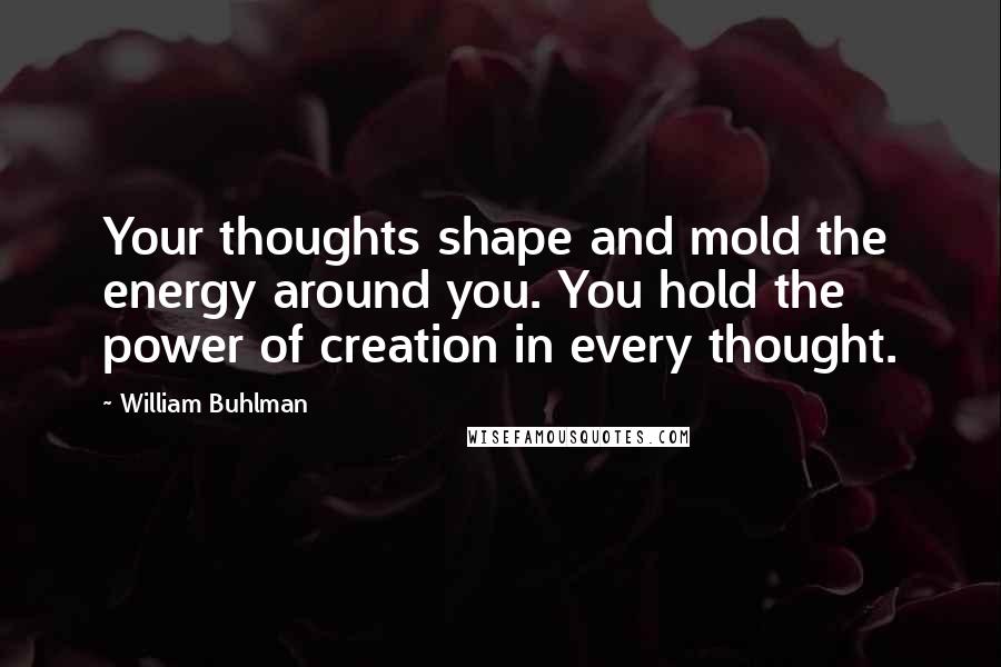 William Buhlman quotes: Your thoughts shape and mold the energy around you. You hold the power of creation in every thought.