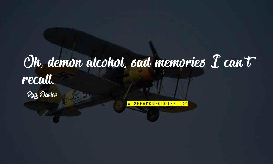 William Bulger Quotes By Ray Davies: Oh, demon alcohol, sad memories I can't recall. William Bulger Quotes By Ray Davies: Oh, demon alcohol, sad memories I can't recall.