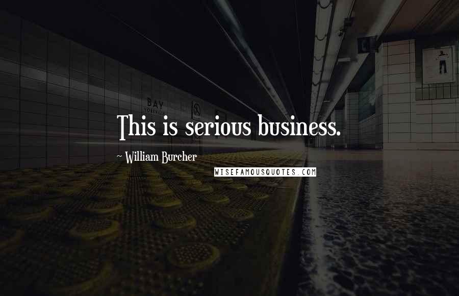 William Burcher quotes: This is serious business.