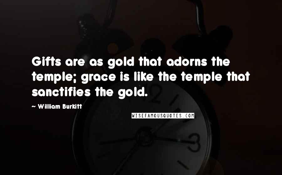 William Burkitt quotes: Gifts are as gold that adorns the temple; grace is like the temple that sanctifies the gold.
