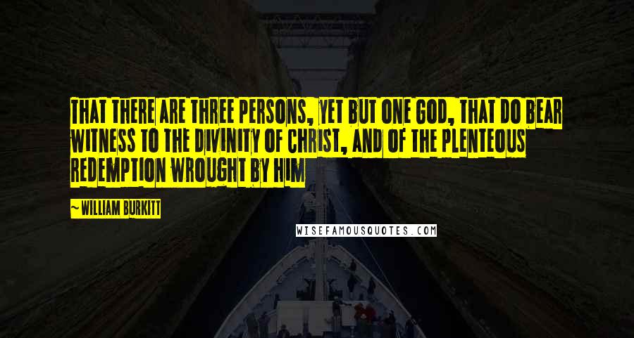 William Burkitt quotes: That there are three persons, yet but one God, that do bear witness to the divinity of Christ, and of the plenteous redemption wrought by him