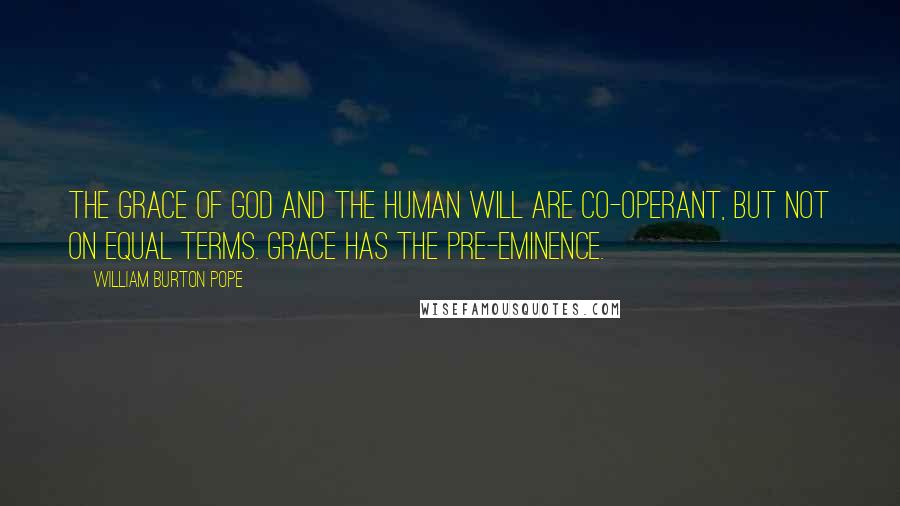 William Burton Pope quotes: The Grace of God and the human will are co-operant, but not on equal terms. Grace has the pre-eminence.
