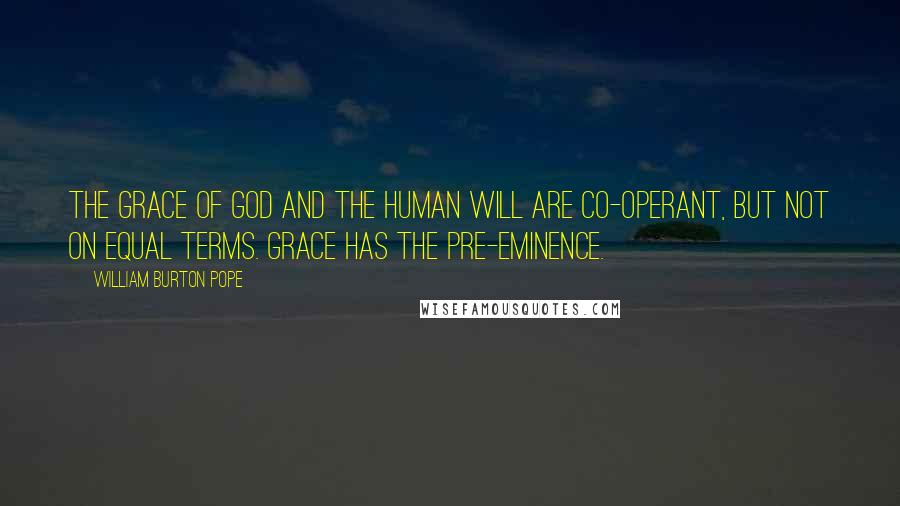 William Burton Pope quotes: The Grace of God and the human will are co-operant, but not on equal terms. Grace has the pre-eminence. William Burton Pope quotes: The Grace of God and the human will are co-operant, but not on equal terms. Grace has the pre-eminence.