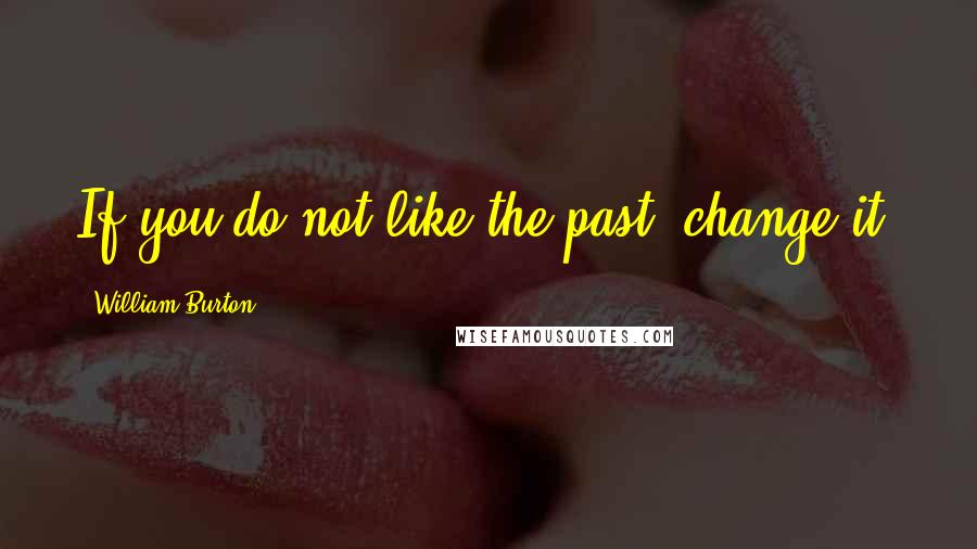 William Burton quotes: If you do not like the past, change it.