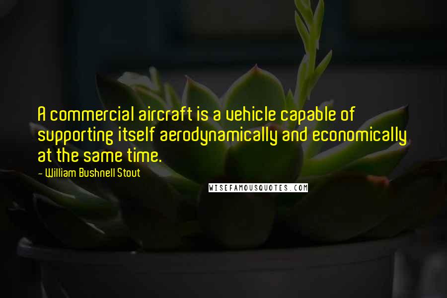 William Bushnell Stout quotes: A commercial aircraft is a vehicle capable of supporting itself aerodynamically and economically at the same time.
