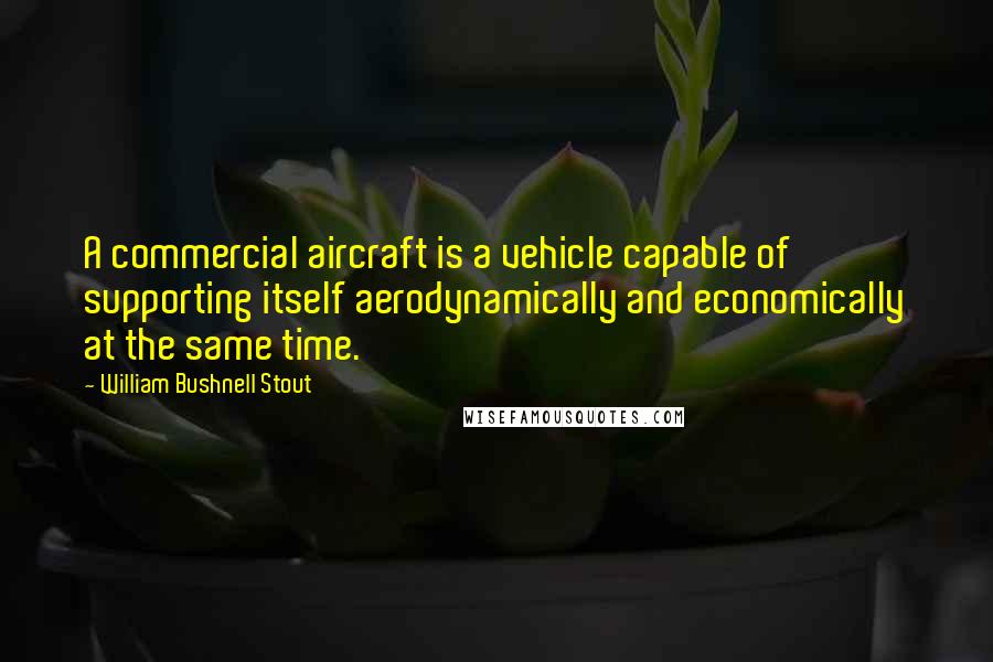 William Bushnell Stout quotes: A commercial aircraft is a vehicle capable of supporting itself aerodynamically and economically at the same time. William Bushnell Stout quotes: A commercial aircraft is a vehicle capable of supporting itself aerodynamically and economically at the same time.