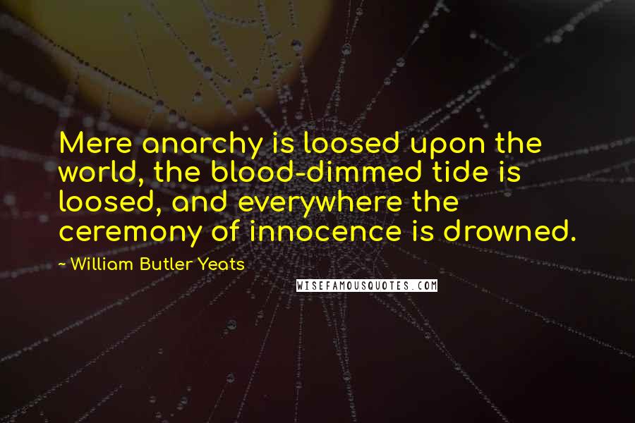William Butler Yeats quotes: Mere anarchy is loosed upon the world, the blood-dimmed tide is loosed, and everywhere the ceremony of innocence is drowned.