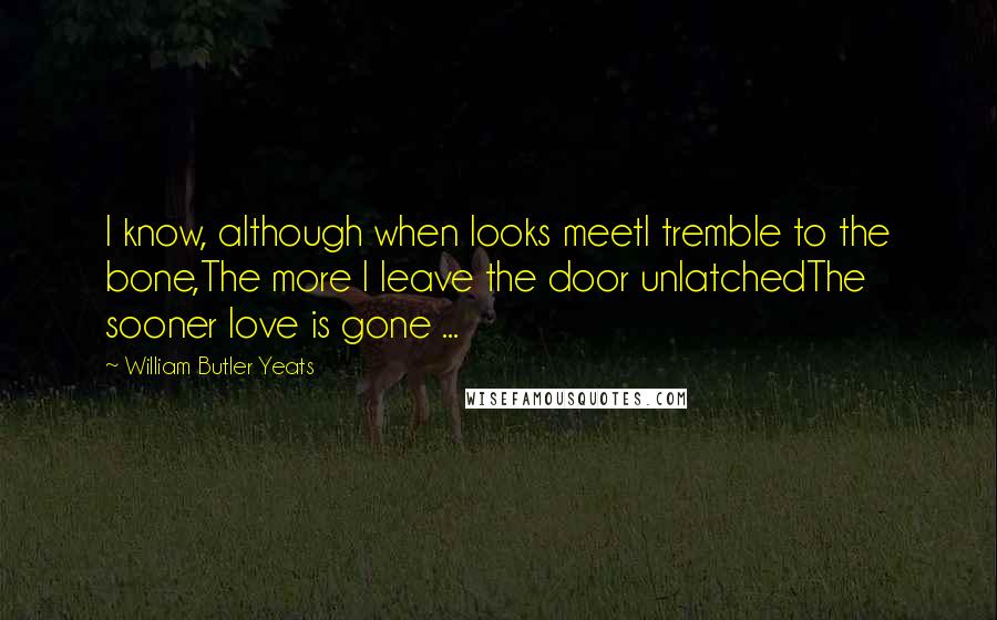 William Butler Yeats quotes: I know, although when looks meetI tremble to the bone,The more I leave the door unlatchedThe sooner love is gone ...