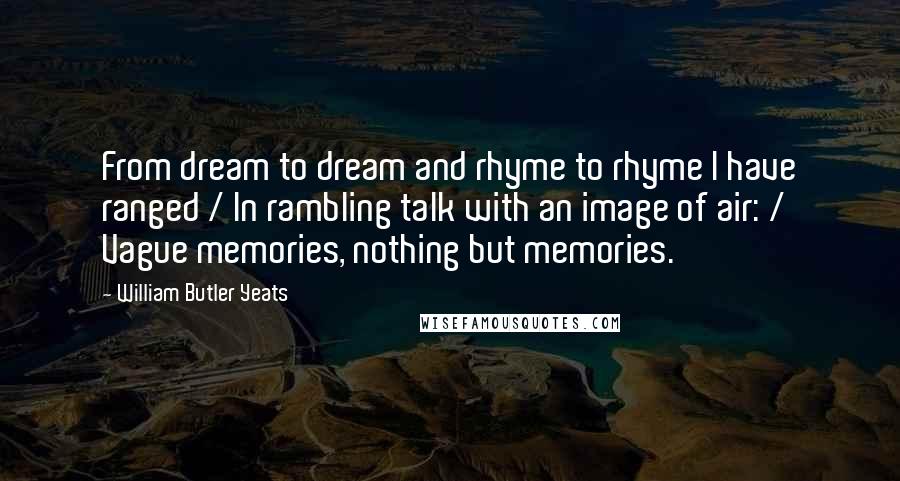 William Butler Yeats quotes: From dream to dream and rhyme to rhyme I have ranged / In rambling talk with an image of air: / Vague memories, nothing but memories.