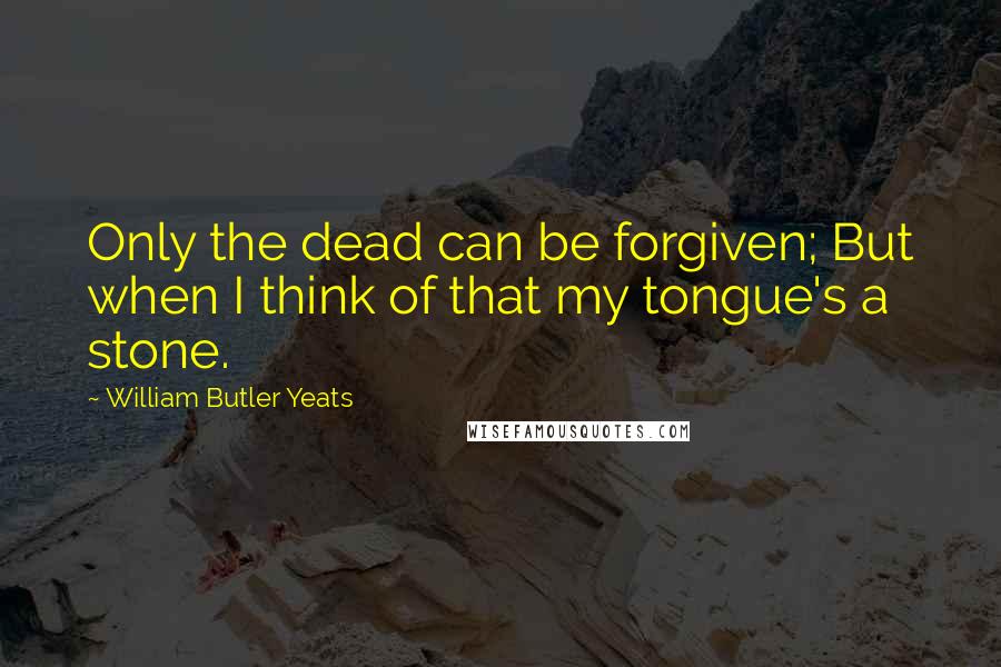 William Butler Yeats quotes: Only the dead can be forgiven; But when I think of that my tongue's a stone.