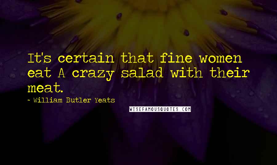 William Butler Yeats quotes: It's certain that fine women eat A crazy salad with their meat.
