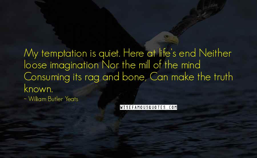 William Butler Yeats quotes: My temptation is quiet. Here at life's end Neither loose imagination Nor the mill of the mind Consuming its rag and bone, Can make the truth known.