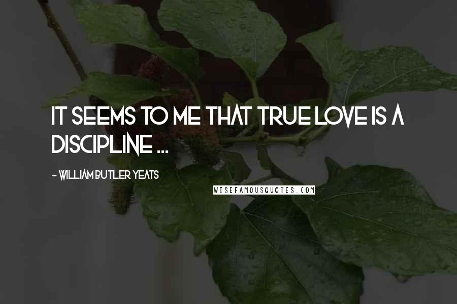 William Butler Yeats quotes: It seems to me that true love is a discipline ...