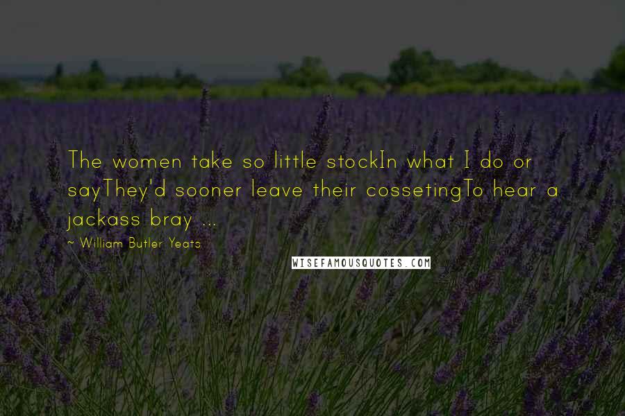 William Butler Yeats quotes: The women take so little stockIn what I do or sayThey'd sooner leave their cossetingTo hear a jackass bray ...