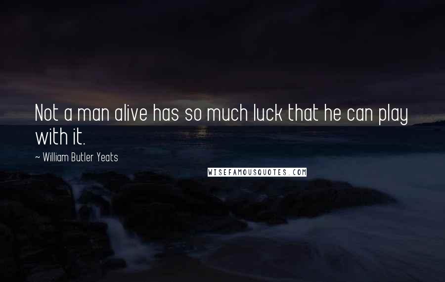 William Butler Yeats quotes: Not a man alive has so much luck that he can play with it.