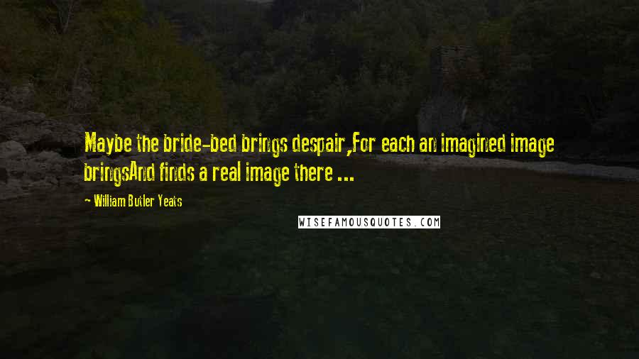 William Butler Yeats quotes: Maybe the bride-bed brings despair,For each an imagined image bringsAnd finds a real image there ...