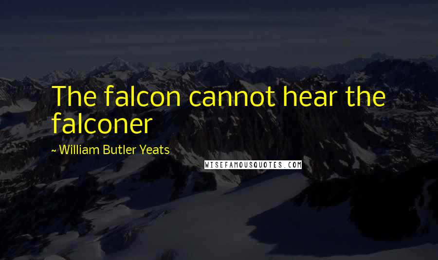 William Butler Yeats quotes: The falcon cannot hear the falconer