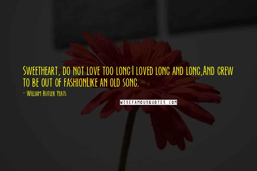 William Butler Yeats quotes: Sweetheart, do not love too long:I loved long and long,And grew to be out of fashionLike an old song.