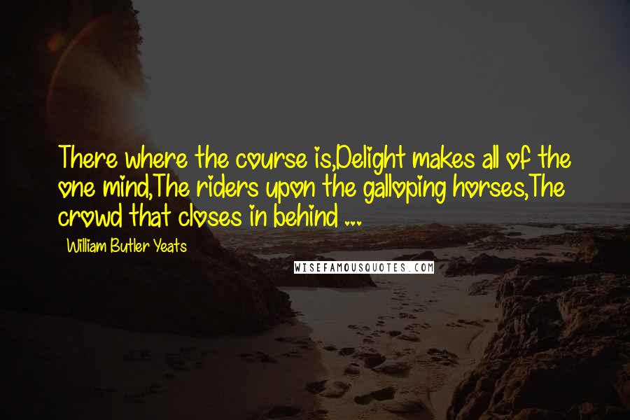 William Butler Yeats quotes: There where the course is,Delight makes all of the one mind,The riders upon the galloping horses,The crowd that closes in behind ...