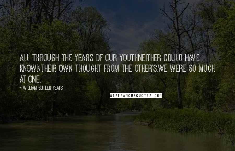 William Butler Yeats quotes: All through the years of our youthNeither could have knownTheir own thought from the other's,We were so much at one.