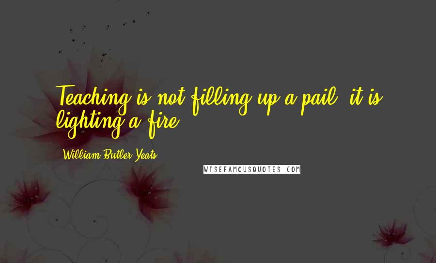 William Butler Yeats quotes: Teaching is not filling up a pail, it is lighting a fire.