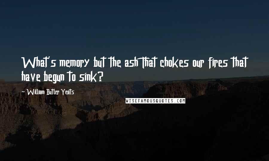 William Butler Yeats quotes: What's memory but the ash That chokes our fires that have begun to sink?