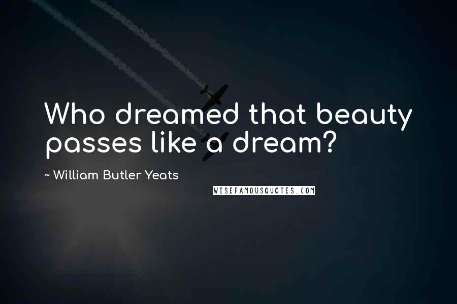 William Butler Yeats quotes: Who dreamed that beauty passes like a dream?