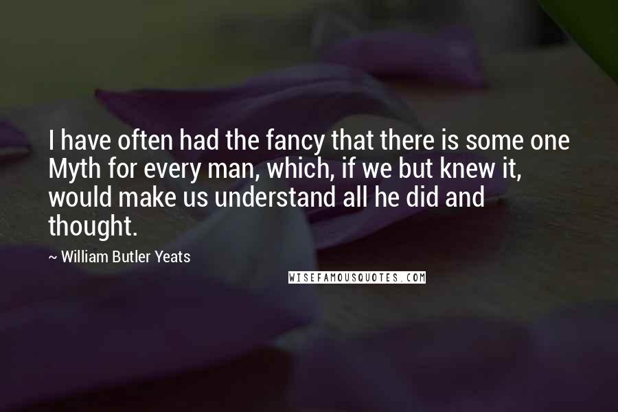 William Butler Yeats quotes: I have often had the fancy that there is some one Myth for every man, which, if we but knew it, would make us understand all he did and thought.