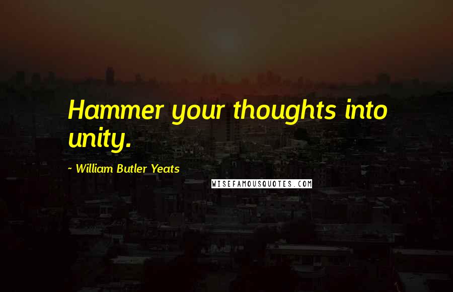 William Butler Yeats quotes: Hammer your thoughts into unity.