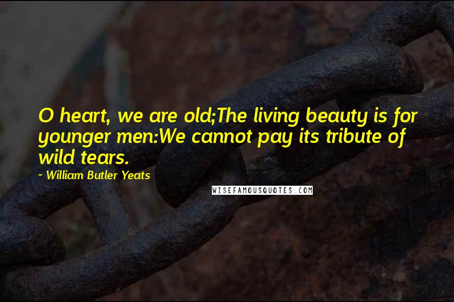 William Butler Yeats quotes: O heart, we are old;The living beauty is for younger men:We cannot pay its tribute of wild tears.
