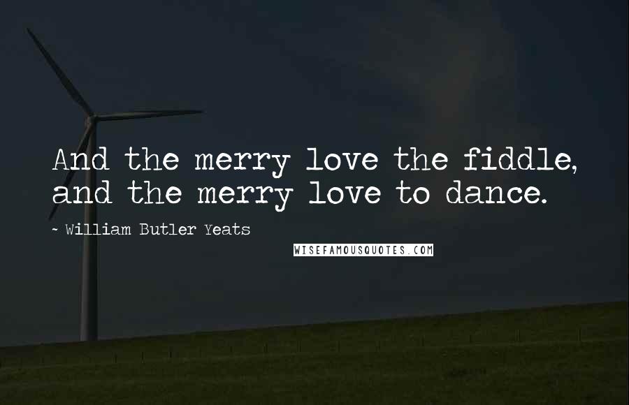 William Butler Yeats quotes: And the merry love the fiddle, and the merry love to dance.