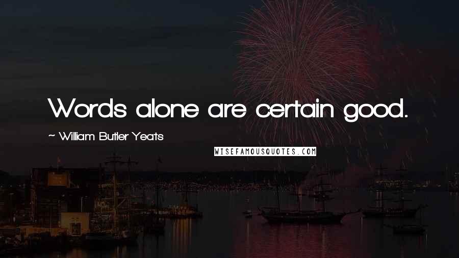 William Butler Yeats quotes: Words alone are certain good.