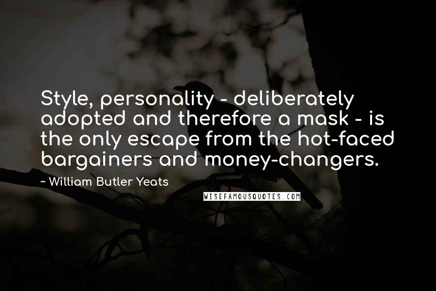 William Butler Yeats quotes: Style, personality - deliberately adopted and therefore a mask - is the only escape from the hot-faced bargainers and money-changers.